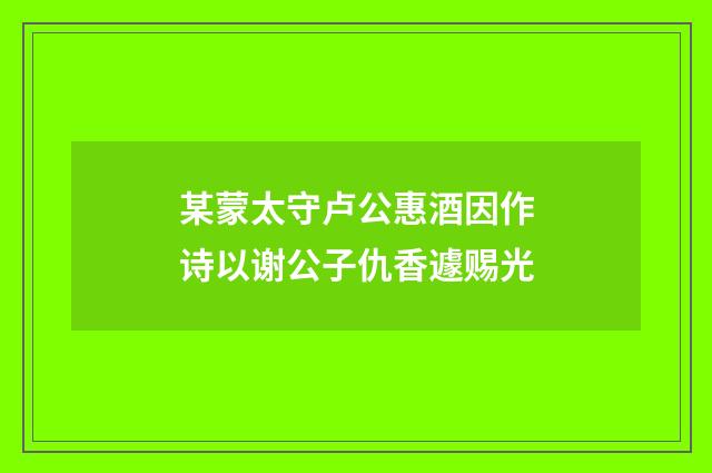 某蒙太守卢公惠酒因作诗以谢公子仇香遽赐光
