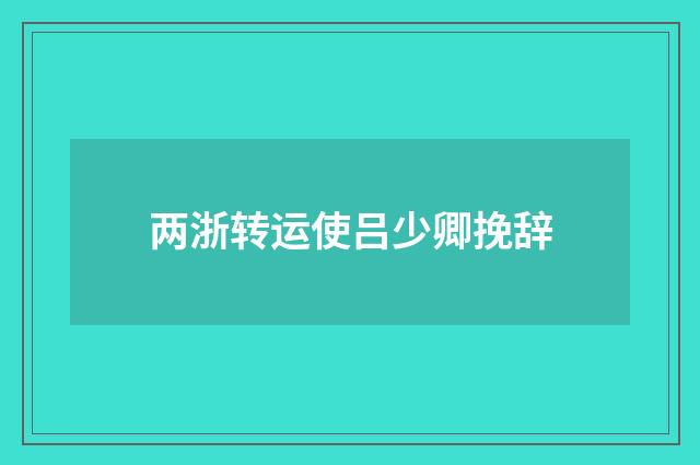 两浙转运使吕少卿挽辞