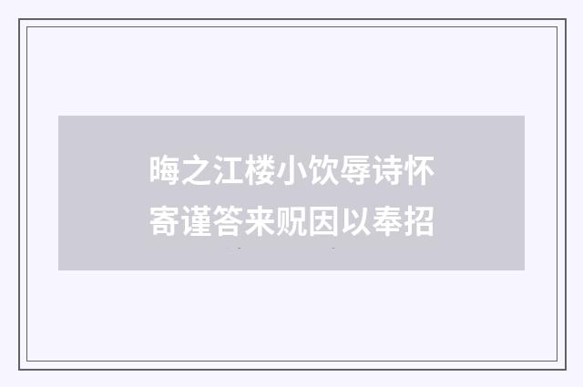 晦之江楼小饮辱诗怀寄谨答来贶因以奉招