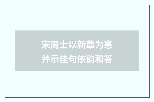 宋周士以新蕈为惠并示佳句依韵和答