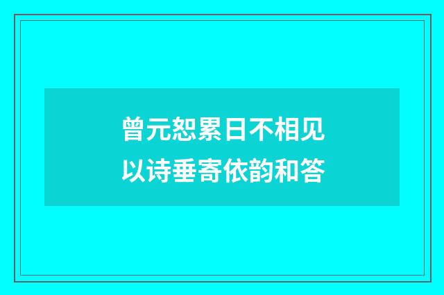 曾元恕累日不相见以诗垂寄依韵和答