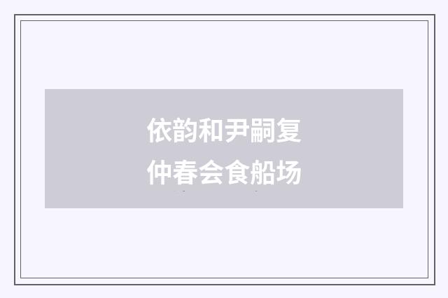 依韵和尹嗣复仲春会食船场