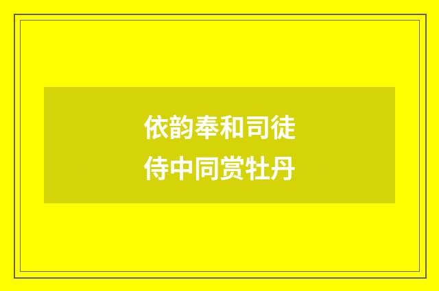 依韵奉和司徒侍中同赏牡丹