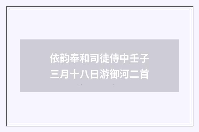 依韵奉和司徒侍中壬子三月十八日游御河二首