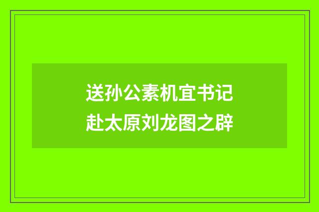 送孙公素机宜书记赴太原刘龙图之辟