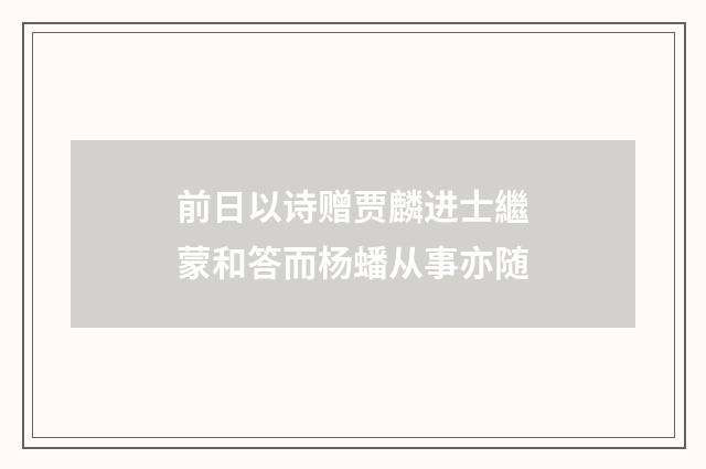 前日以诗赠贾麟进士繼蒙和答而杨蟠从事亦随