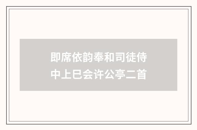 即席依韵奉和司徒侍中上巳会许公亭二首