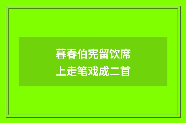 暮春伯宪留饮席上走笔戏成二首