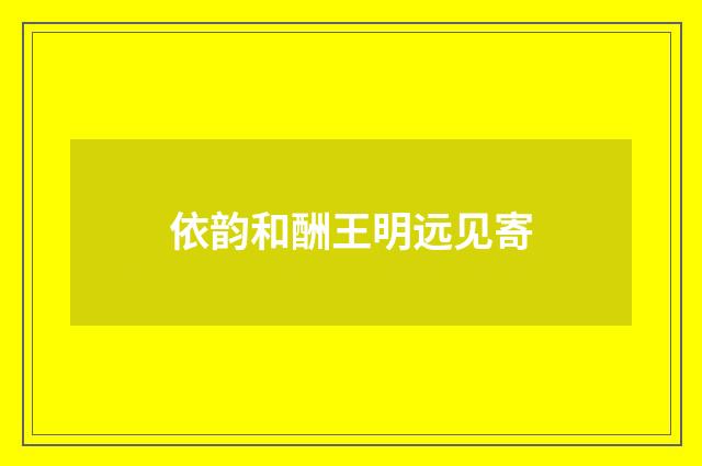 依韵和酬王明远见寄
