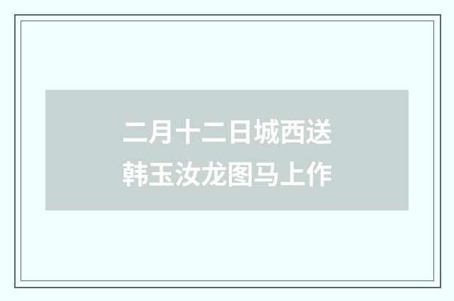 二月十二日城西送韩玉汝龙图马上作