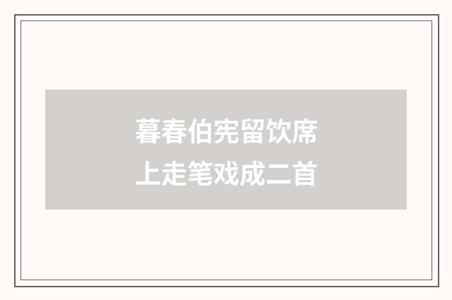 暮春伯宪留饮席上走笔戏成二首