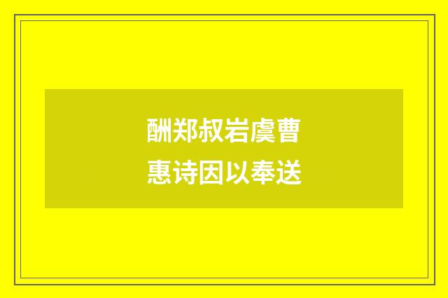 酬郑叔岩虞曹惠诗因以奉送