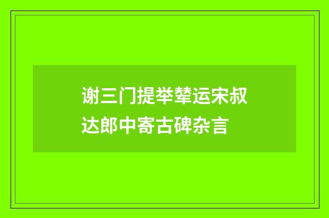 谢三门提举辇运宋叔达郎中寄古碑杂言