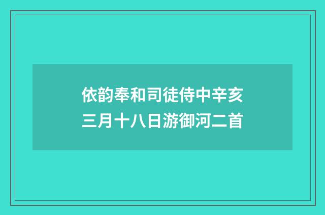 依韵奉和司徒侍中辛亥三月十八日游御河二首