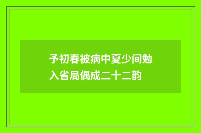 予初春被病中夏少间勉入省局偶成二十二韵