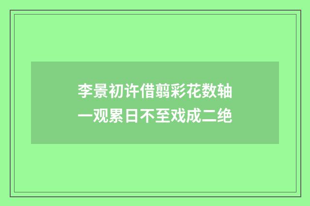 李景初许借翦彩花数轴一观累日不至戏成二绝