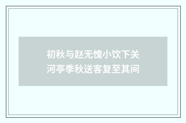 初秋与赵无愧小饮下关河亭季秋送客复至其间