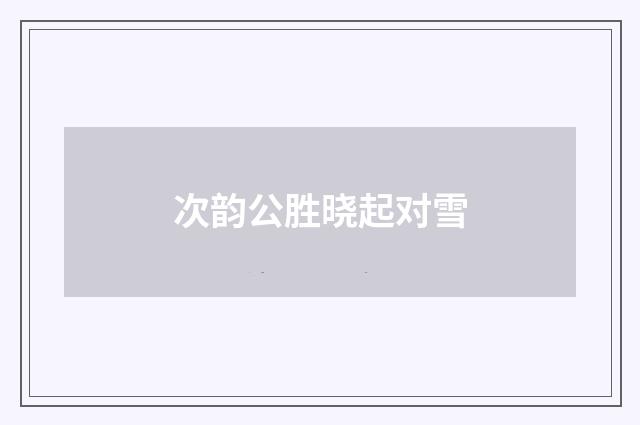 次韵公胜晓起对雪