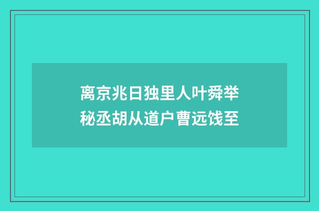 离京兆日独里人叶舜举秘丞胡从道户曹远饯至