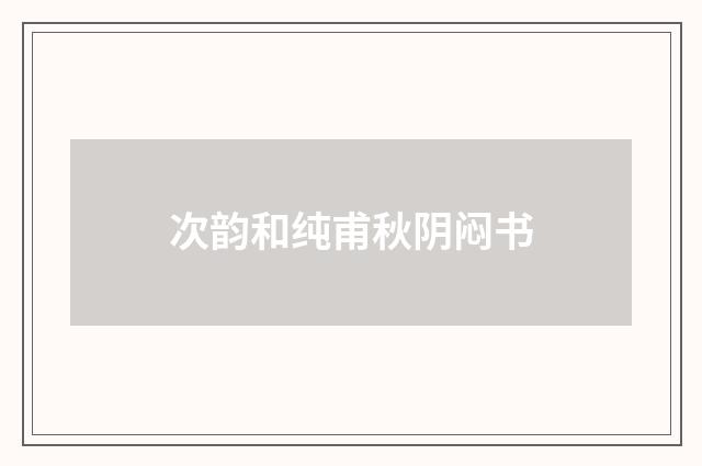 次韵和纯甫秋阴闷书
