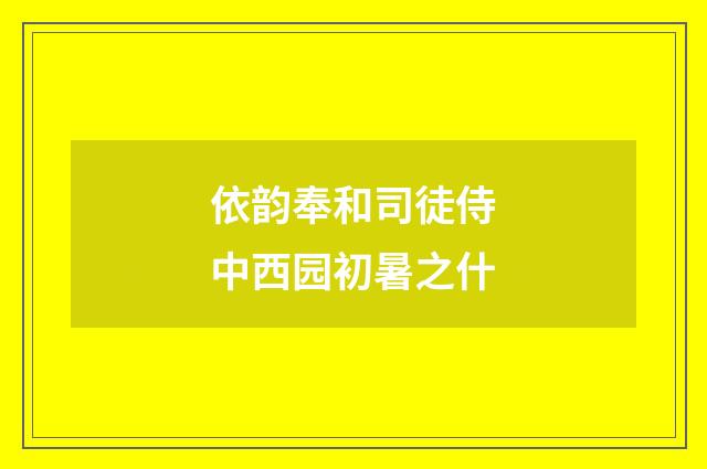 依韵奉和司徒侍中西园初暑之什