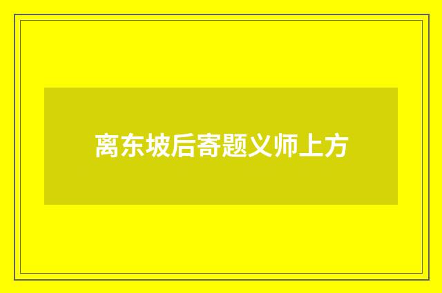 离东坡后寄题义师上方