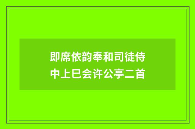 即席依韵奉和司徒侍中上巳会许公亭二首