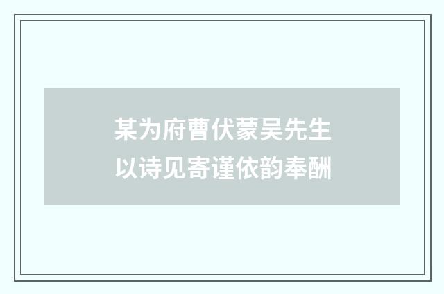 某为府曹伏蒙吴先生以诗见寄谨依韵奉酬