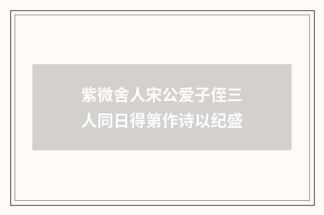紫微舍人宋公爱子侄三人同日得第作诗以纪盛