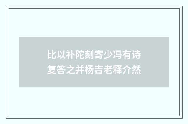 比以补陀刻寄少冯有诗复答之并杨吉老释介然
