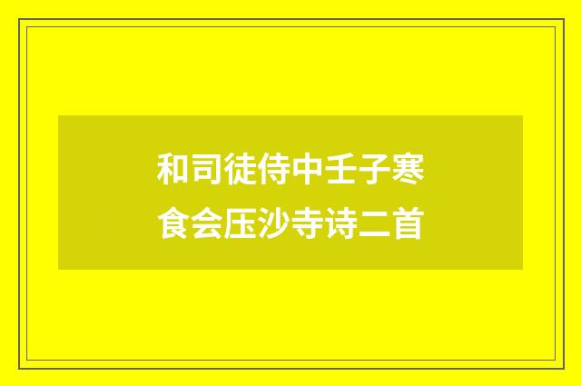 和司徒侍中壬子寒食会压沙寺诗二首