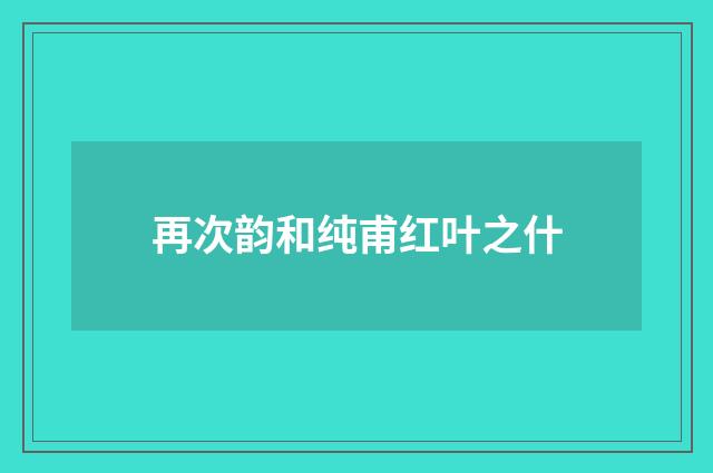 再次韵和纯甫红叶之什