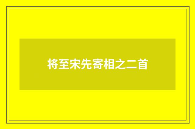 将至宋先寄相之二首
