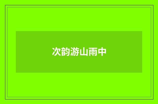 次韵游山雨中
