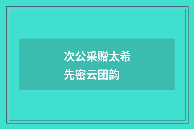 次公采赠太希先密云团韵