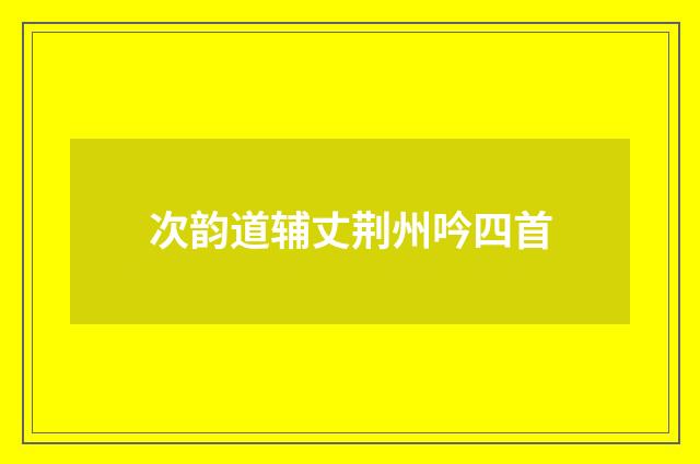 次韵道辅丈荆州吟四首