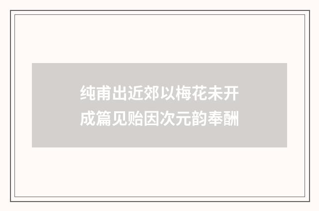 纯甫出近郊以梅花未开成篇见贻因次元韵奉酬