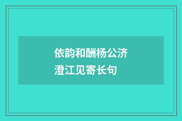 依韵和酬杨公济澄江见寄长句