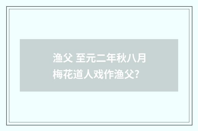 渔父 至元二年秋八月梅花道人戏作渔父?