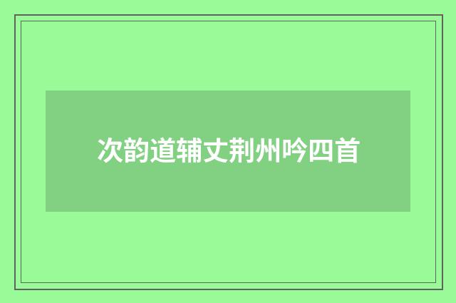 次韵道辅丈荆州吟四首