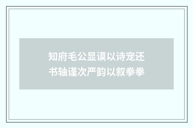 知府毛公显谟以诗宠还书轴谨次严韵以叙拳拳