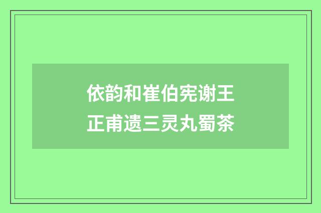 依韵和崔伯宪谢王正甫遗三灵丸蜀茶