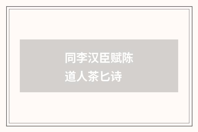 同李汉臣赋陈道人茶匕诗