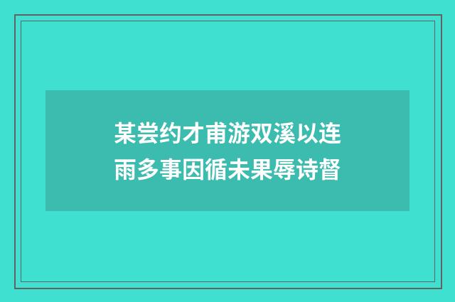 某尝约才甫游双溪以连雨多事因循未果辱诗督