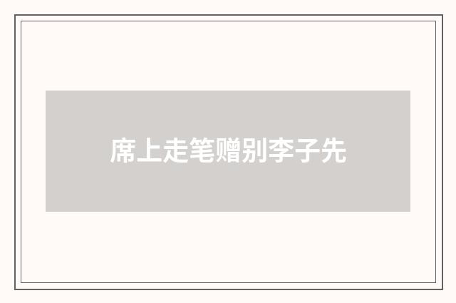 席上走笔赠别李子先