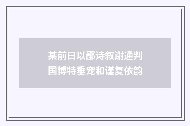 某前日以鄙诗叙谢通判国博特垂宠和谨复依韵