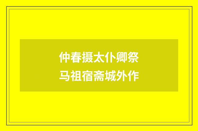 仲春摄太仆卿祭马祖宿斋城外作