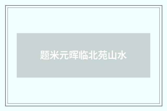 题米元晖临北苑山水