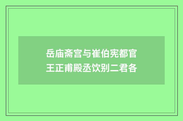 岳庙斋宫与崔伯宪都官王正甫殿丞饮别二君各