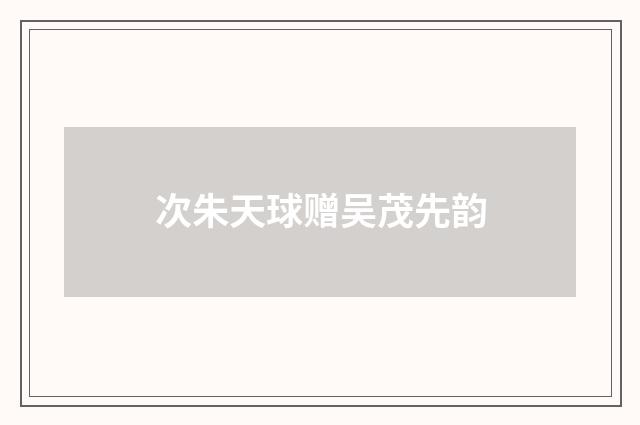 次朱天球赠吴茂先韵